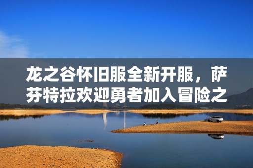 龙之谷怀旧服全新开服，萨芬特拉欢迎勇者加入冒险之旅！