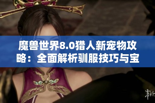 魔兽世界8.0猎人新宠物攻略：全面解析驯服技巧与宝宝选择