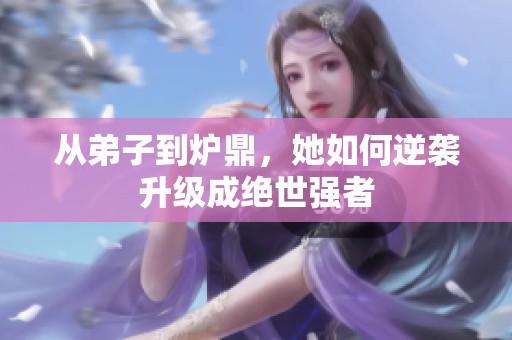 从弟子到炉鼎，她如何逆袭升级成绝世强者