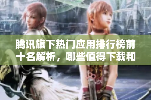 腾讯旗下热门应用排行榜前十名解析，哪些值得下载和使用