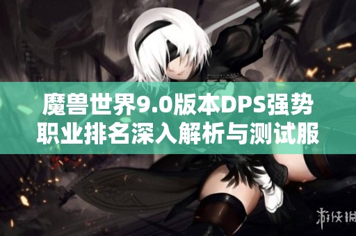 魔兽世界9.0版本DPS强势职业排名深入解析与测试服表现评估