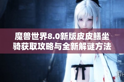 魔兽世界8.0新版皮皮鳝坐骑获取攻略与全新解谜方法解析