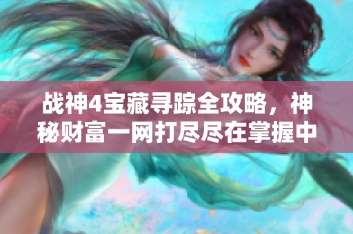 战神4宝藏寻踪全攻略，神秘财富一网打尽尽在掌握中！