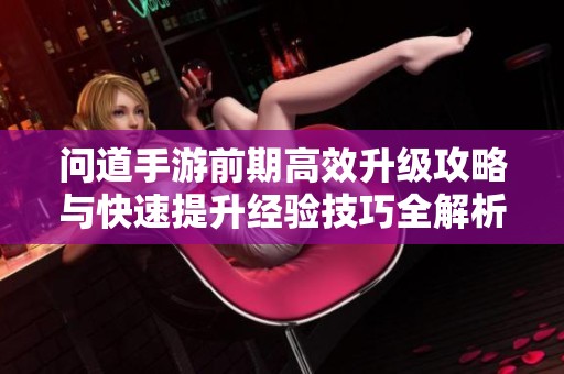 问道手游前期高效升级攻略与快速提升经验技巧全解析