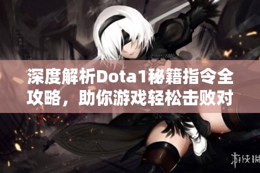 深度解析Dota1秘籍指令全攻略，助你游戏轻松击败对手