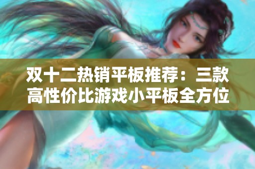 双十二热销平板推荐：三款高性价比游戏小平板全方位对比分析