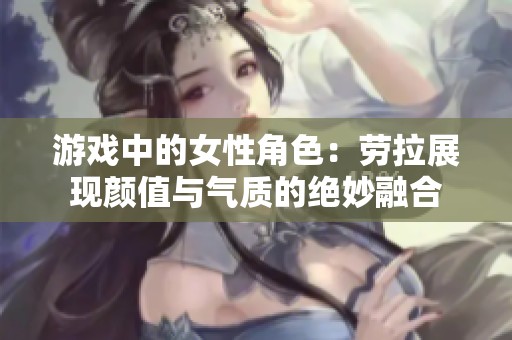 游戏中的女性角色：劳拉展现颜值与气质的绝妙融合
