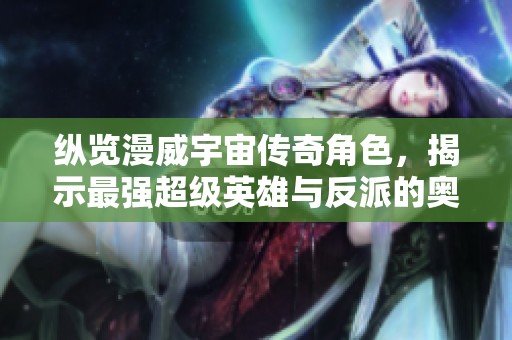 纵览漫威宇宙传奇角色，揭示最强超级英雄与反派的奥秘