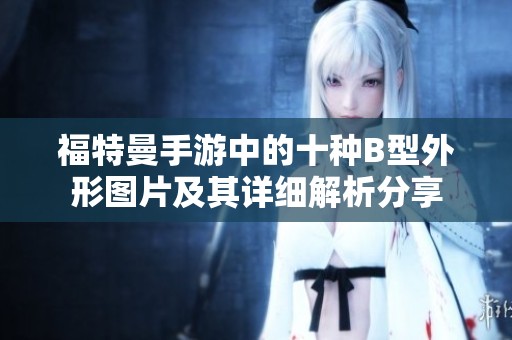 福特曼手游中的十种B型外形图片及其详细解析分享