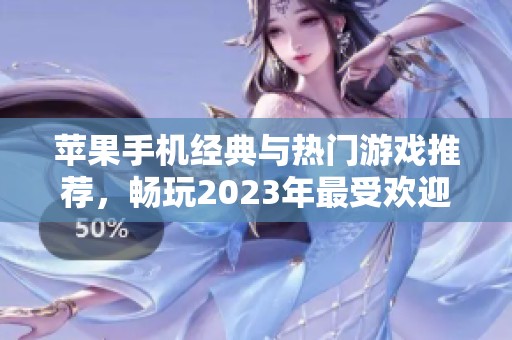 苹果手机经典与热门游戏推荐，畅玩2023年最受欢迎的佳作