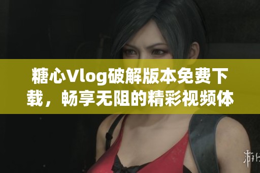 糖心Vlog破解版本免费下载，畅享无阻的精彩视频体验