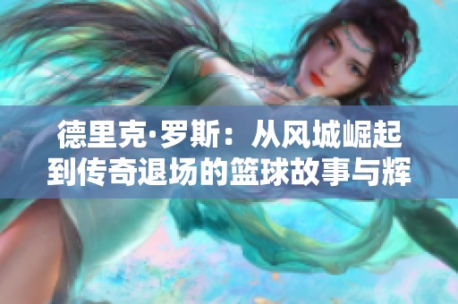 德里克·罗斯：从风城崛起到传奇退场的篮球故事与辉煌回忆