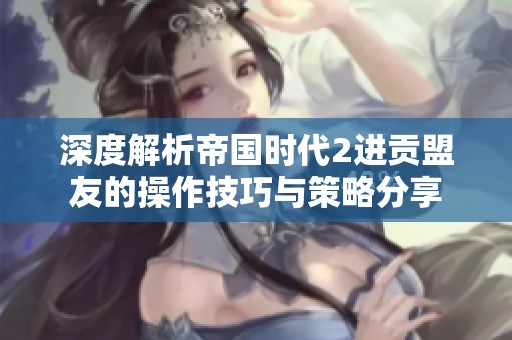 深度解析帝国时代2进贡盟友的操作技巧与策略分享