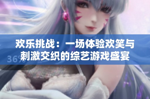 欢乐挑战：一场体验欢笑与刺激交织的综艺游戏盛宴
