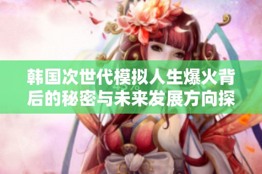 韩国次世代模拟人生爆火背后的秘密与未来发展方向探讨