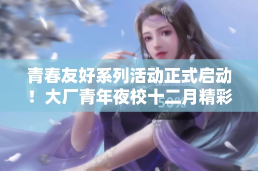 青春友好系列活动正式启动！大厂青年夜校十二月精彩课程一览