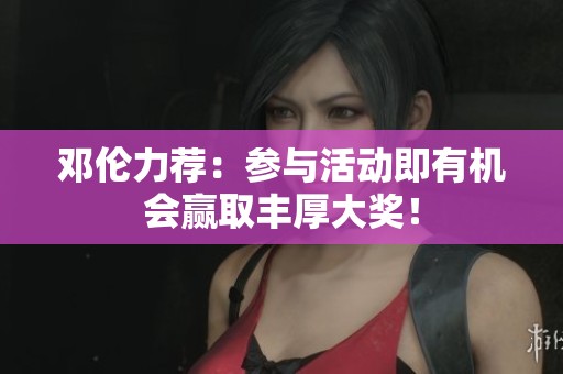 邓伦力荐：参与活动即有机会赢取丰厚大奖！