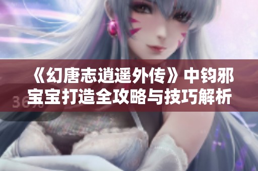 《幻唐志逍遥外传》中钧邪宝宝打造全攻略与技巧解析