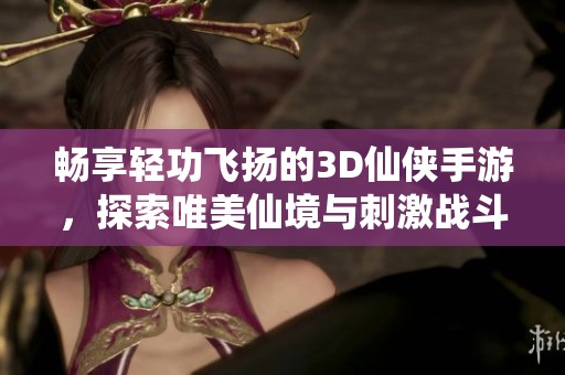 畅享轻功飞扬的3D仙侠手游，探索唯美仙境与刺激战斗