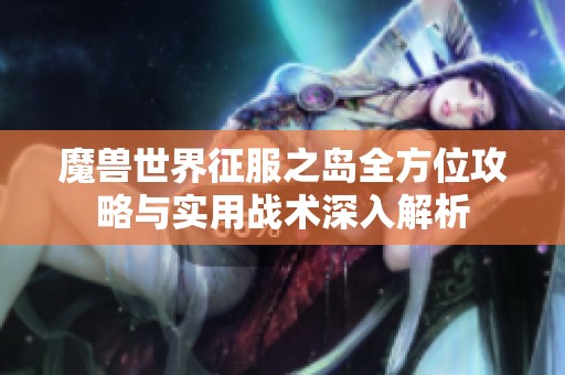 魔兽世界征服之岛全方位攻略与实用战术深入解析