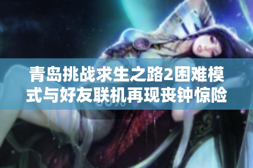 青岛挑战求生之路2困难模式与好友联机再现丧钟惊险时刻