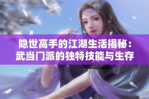 隐世高手的江湖生活揭秘：武当门派的独特技能与生存之道