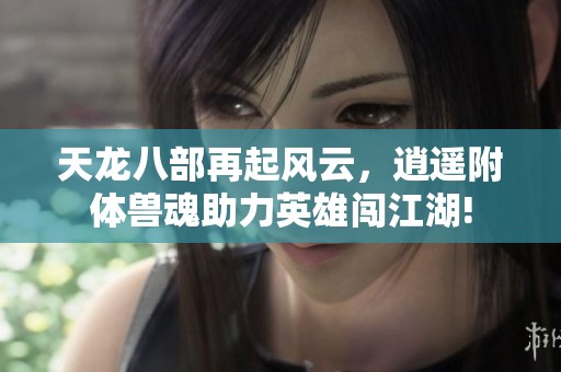 天龙八部再起风云，逍遥附体兽魂助力英雄闯江湖!
