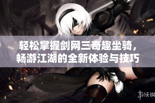 轻松掌握剑网三奇趣坐骑，畅游江湖的全新体验与技巧