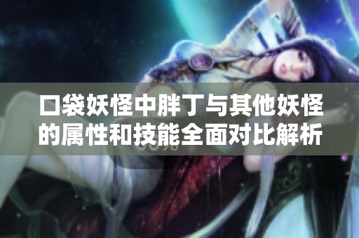 口袋妖怪中胖丁与其他妖怪的属性和技能全面对比解析