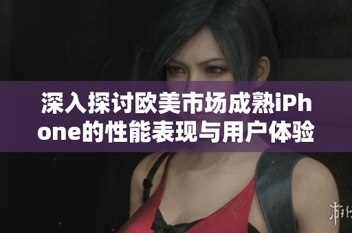 深入探讨欧美市场成熟iPhone的性能表现与用户体验分析
