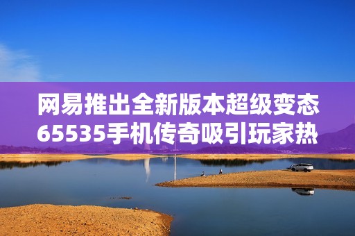 网易推出全新版本超级变态65535手机传奇吸引玩家热议