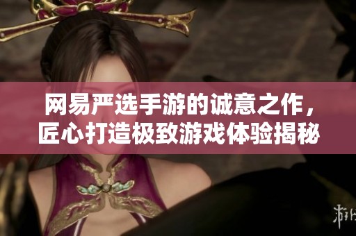 网易严选手游的诚意之作，匠心打造极致游戏体验揭秘