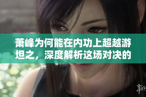 萧峰为何能在内功上超越游坦之，深度解析这场对决的真相