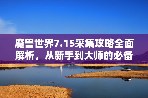 魔兽世界7.15采集攻略全面解析，从新手到大师的必备技巧与经验分享