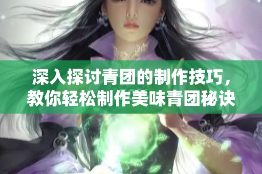 深入探讨青团的制作技巧，教你轻松制作美味青团秘诀！