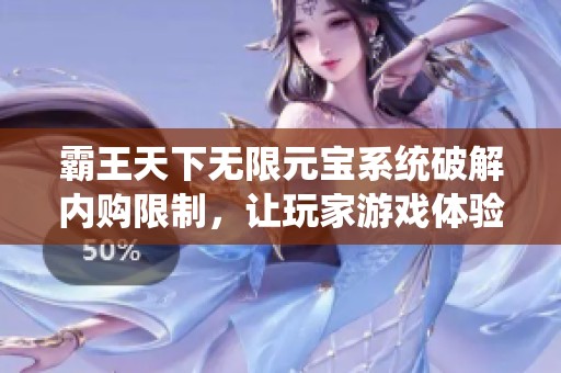 霸王天下无限元宝系统破解内购限制，让玩家游戏体验大幅提升