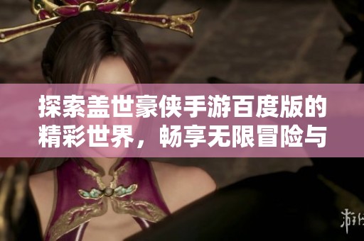 探索盖世豪侠手游百度版的精彩世界，畅享无限冒险与角色扮演乐趣