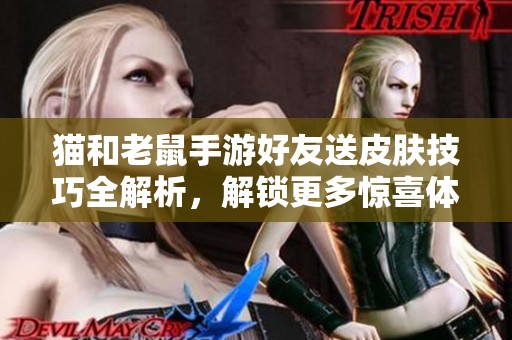 猫和老鼠手游好友送皮肤技巧全解析，解锁更多惊喜体验