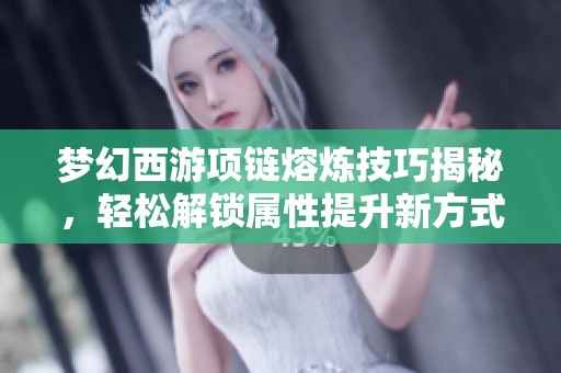 梦幻西游项链熔炼技巧揭秘，轻松解锁属性提升新方式