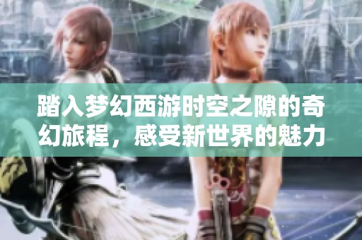 踏入梦幻西游时空之隙的奇幻旅程，感受新世界的魅力与冒险