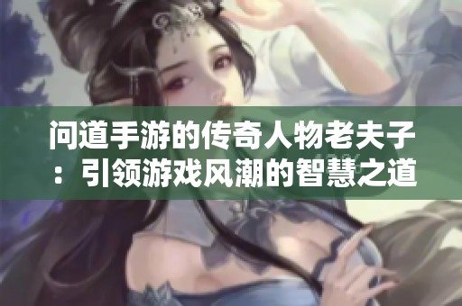 问道手游的传奇人物老夫子：引领游戏风潮的智慧之道