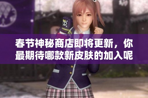 春节神秘商店即将更新，你最期待哪款新皮肤的加入呢