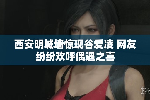 西安明城墙惊现谷爱凌 网友纷纷欢呼偶遇之喜