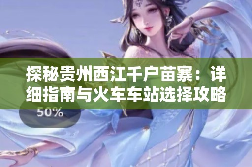 探秘贵州西江千户苗寨：详细指南与火车车站选择攻略
