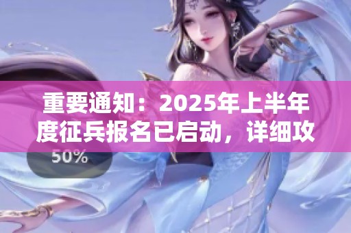 重要通知：2025年上半年度征兵报名已启动，详细攻略全公开！