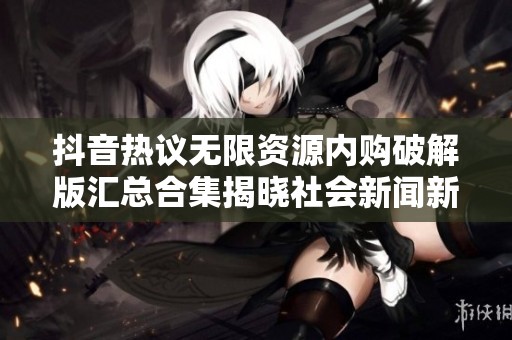 抖音热议无限资源内购破解版汇总合集揭晓社会新闻新动态