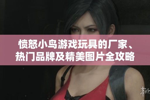 愤怒小鸟游戏玩具的厂家、热门品牌及精美图片全攻略