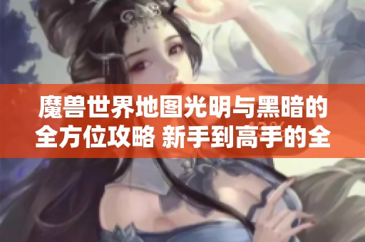 魔兽世界地图光明与黑暗的全方位攻略 新手到高手的全面玩法解析