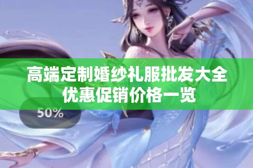 高端定制婚纱礼服批发大全 优惠促销价格一览