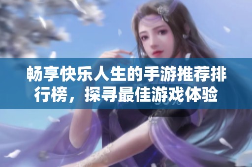 畅享快乐人生的手游推荐排行榜，探寻最佳游戏体验